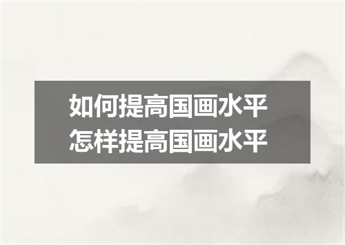 如何提高国画水平 怎样提高国画水平