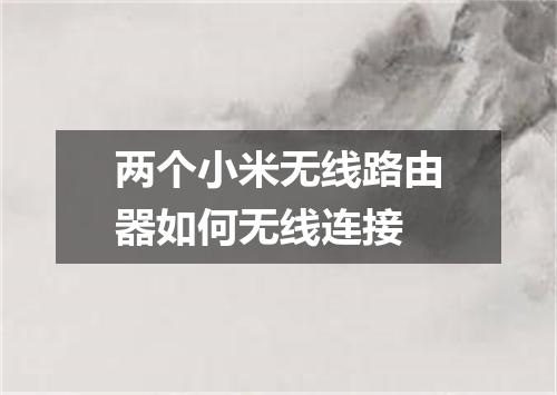 两个小米无线路由器如何无线连接
