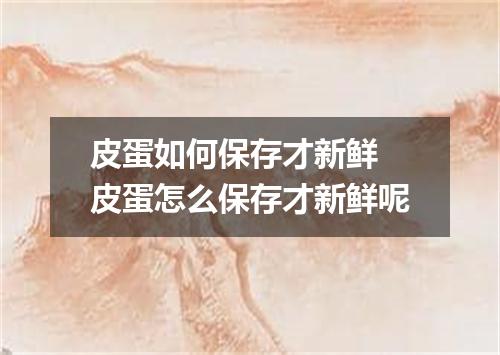 皮蛋如何保存才新鲜 皮蛋怎么保存才新鲜呢