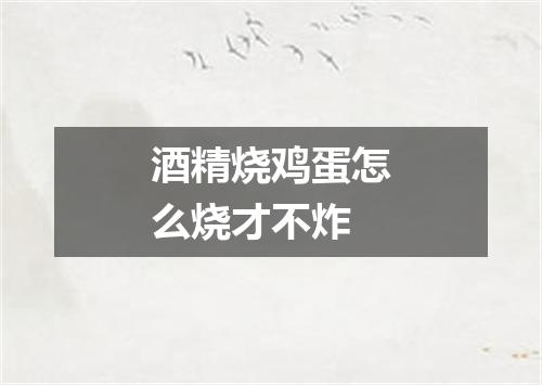 酒精烧鸡蛋怎么烧才不炸