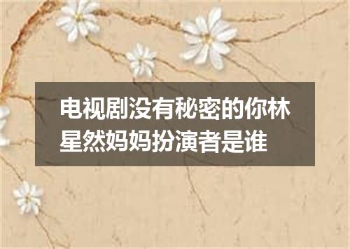 电视剧没有秘密的你林星然妈妈扮演者是谁