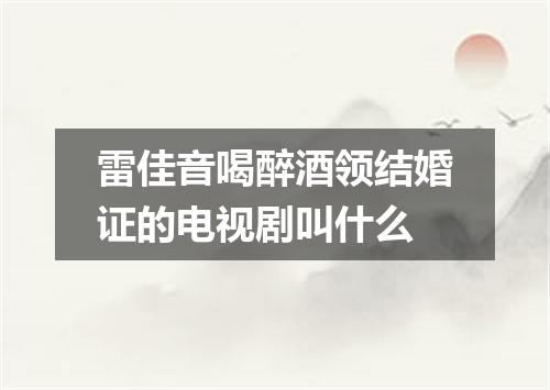 雷佳音喝醉酒领结婚证的电视剧叫什么