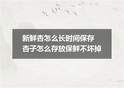 新鲜杏怎么长时间保存 杏子怎么存放保鲜不坏掉