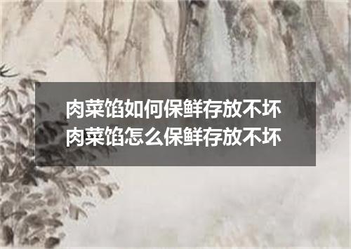 肉菜馅如何保鲜存放不坏 肉菜馅怎么保鲜存放不坏