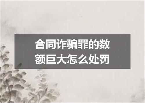 合同诈骗罪的数额巨大怎么处罚