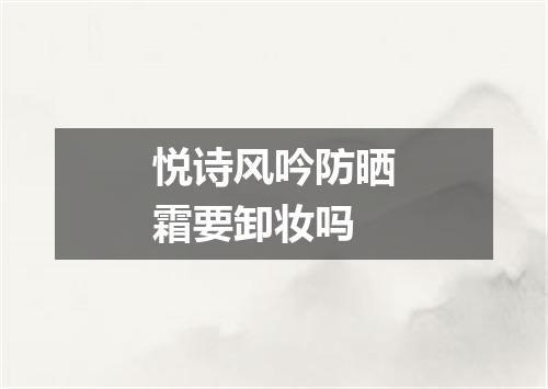 悦诗风吟防晒霜要卸妆吗