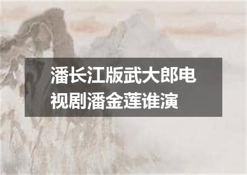 潘长江版武大郎电视剧潘金莲谁演