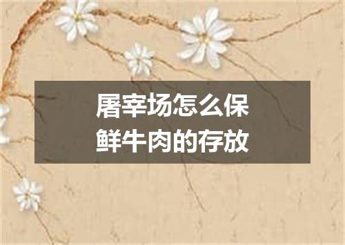 屠宰场怎么保鲜牛肉的存放