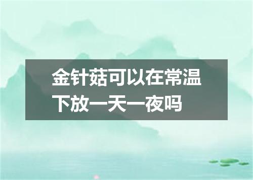 金针菇可以在常温下放一天一夜吗