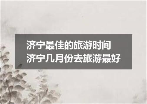 济宁最佳的旅游时间 济宁几月份去旅游最好