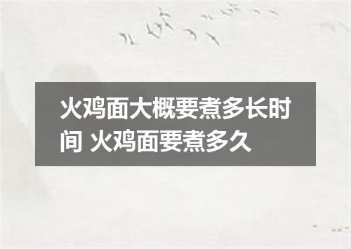 火鸡面大概要煮多长时间 火鸡面要煮多久