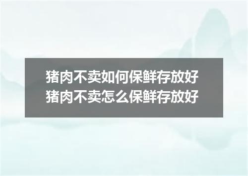 猪肉不卖如何保鲜存放好 猪肉不卖怎么保鲜存放好