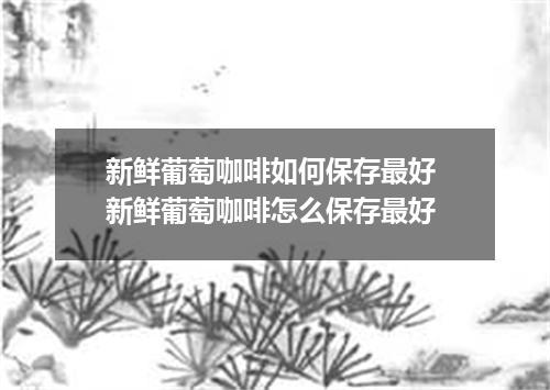 新鲜葡萄咖啡如何保存最好 新鲜葡萄咖啡怎么保存最好