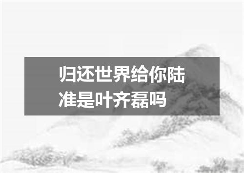 归还世界给你陆准是叶齐磊吗