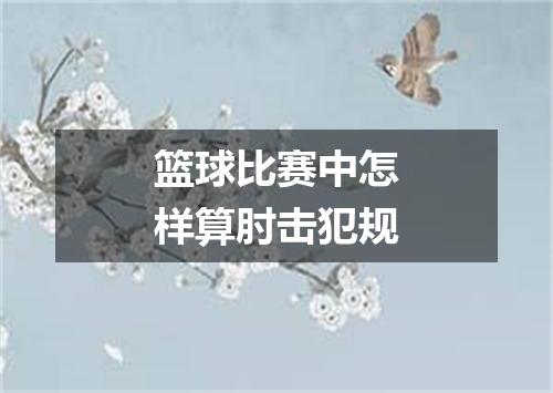 篮球比赛中怎样算肘击犯规