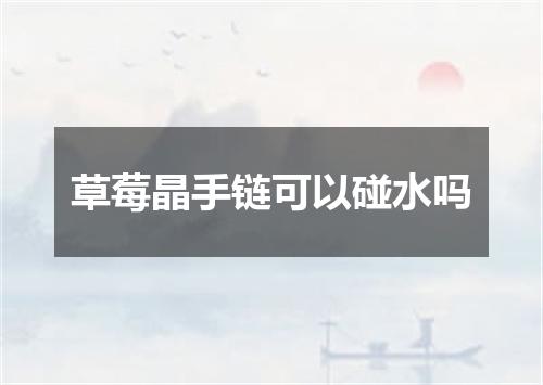 草莓晶手链可以碰水吗