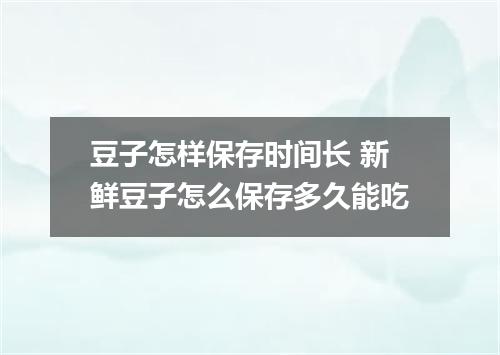 豆子怎样保存时间长 新鲜豆子怎么保存多久能吃