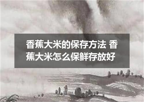 香蕉大米的保存方法 香蕉大米怎么保鲜存放好