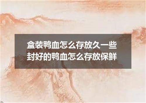 盒装鸭血怎么存放久一些 封好的鸭血怎么存放保鲜