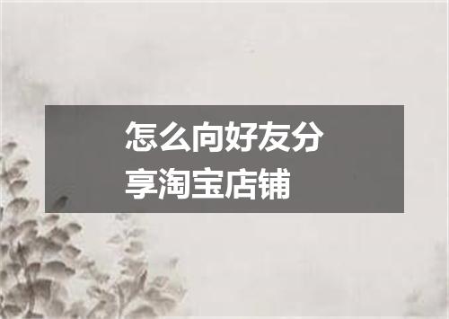 怎么向好友分享淘宝店铺