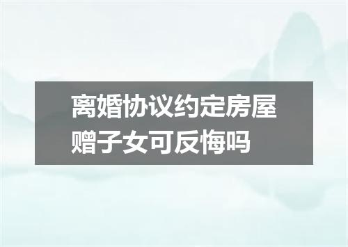 离婚协议约定房屋赠子女可反悔吗