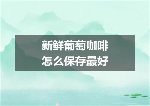 新鲜葡萄咖啡怎么保存最好