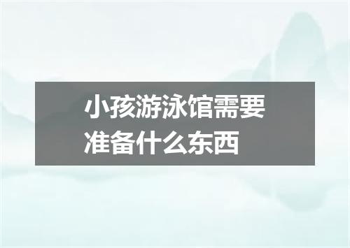 小孩游泳馆需要准备什么东西