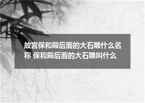 故宫保和殿后面的大石雕什么名称 保和殿后面的大石雕叫什么