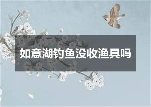 如意湖钓鱼没收渔具吗