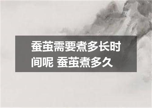 蚕茧需要煮多长时间呢 蚕茧煮多久