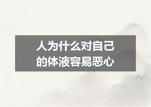 人为什么对自己的体液容易恶心