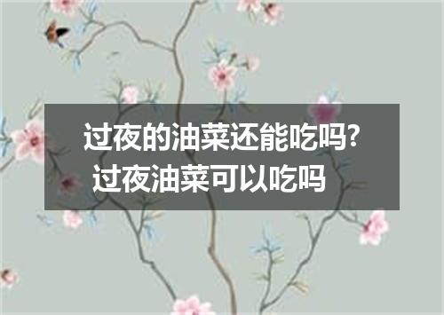 过夜的油菜还能吃吗? 过夜油菜可以吃吗