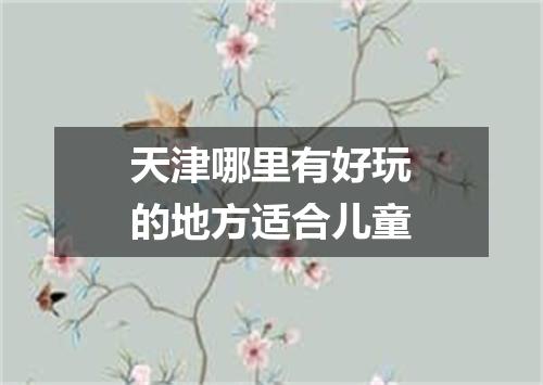 天津哪里有好玩的地方适合儿童