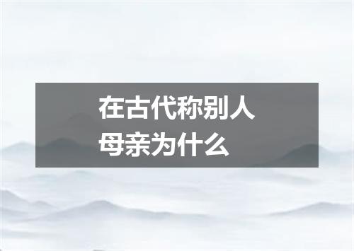 在古代称别人母亲为什么