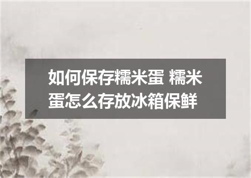如何保存糯米蛋 糯米蛋怎么存放冰箱保鲜