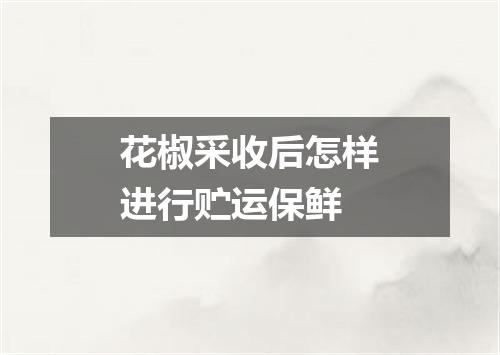 花椒采收后怎样进行贮运保鲜