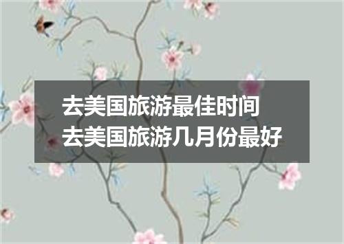 去美国旅游最佳时间 去美国旅游几月份最好
