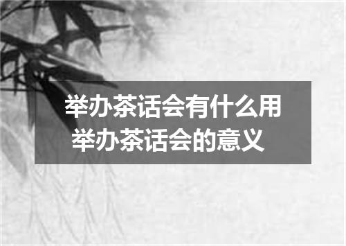 举办茶话会有什么用 举办茶话会的意义