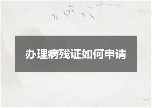 办理病残证如何申请