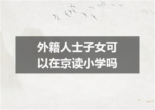 外籍人士子女可以在京读小学吗