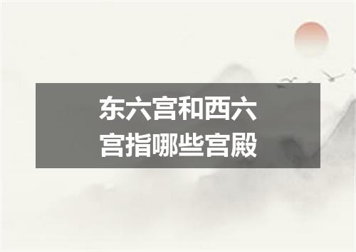 东六宫和西六宫指哪些宫殿