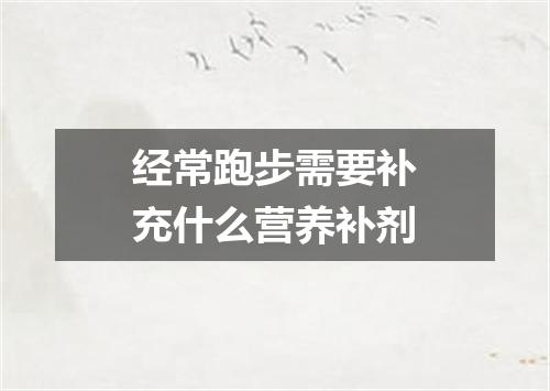 经常跑步需要补充什么营养补剂