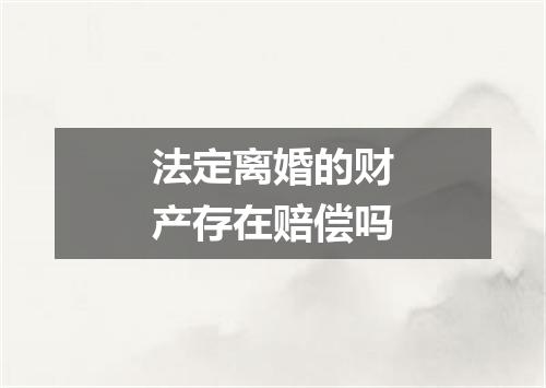 法定离婚的财产存在赔偿吗