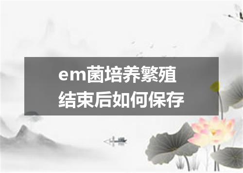 em菌培养繁殖结束后如何保存