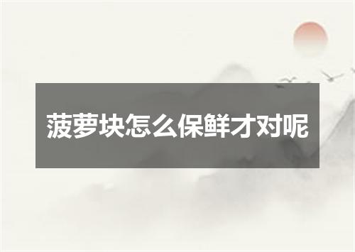 菠萝块怎么保鲜才对呢