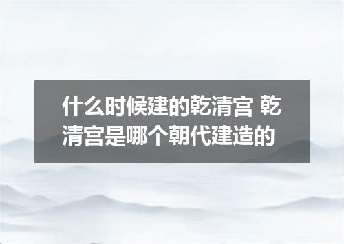 什么时候建的乾清宫 乾清宫是哪个朝代建造的