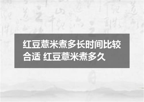 红豆薏米煮多长时间比较合适 红豆薏米煮多久