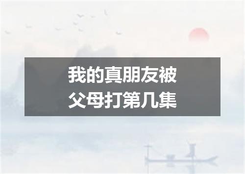 我的真朋友被父母打第几集