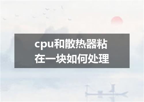 cpu和散热器粘在一块如何处理