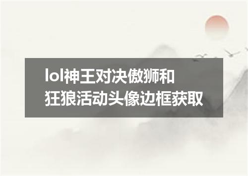 lol神王对决傲狮和狂狼活动头像边框获取